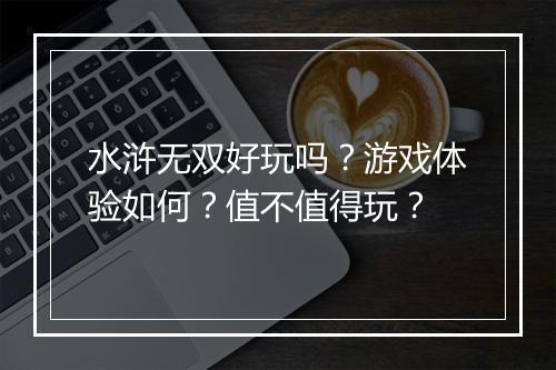 水浒无双好玩吗？游戏体验如何？值不值得玩？