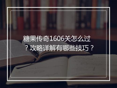 糖果传奇1606关怎么过？攻略详解有哪些技巧？