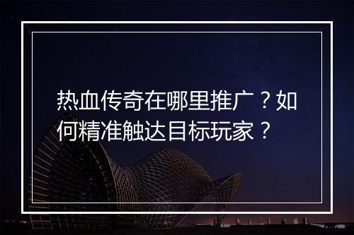 热血传奇在哪里推广？如何精准触达目标玩家？