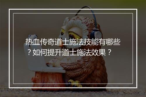 热血传奇道士施法技能有哪些？如何提升道士施法效果？