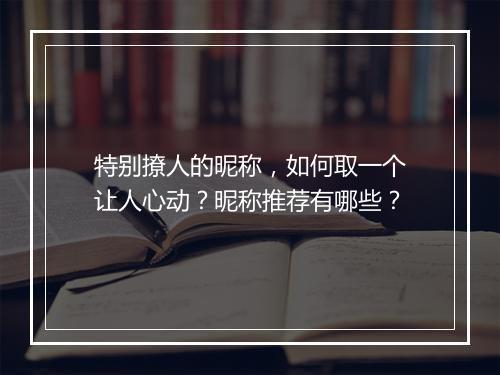 特别撩人的昵称，如何取一个让人心动？昵称推荐有哪些？