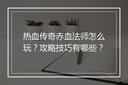 热血传奇赤血法师怎么玩？攻略技巧有哪些？