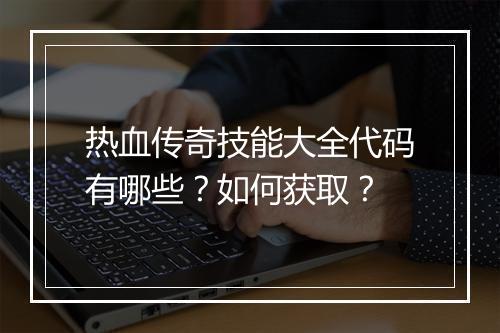热血传奇技能大全代码有哪些？如何获取？