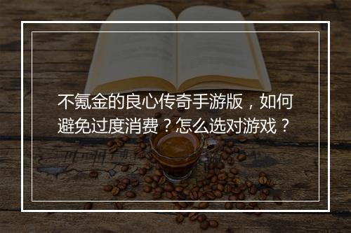 不氪金的良心传奇手游版，如何避免过度消费？怎么选对游戏？