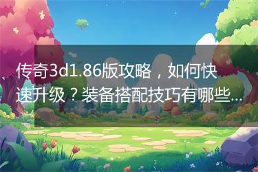 传奇3d1.86版攻略，如何快速升级？装备搭配技巧有哪些？