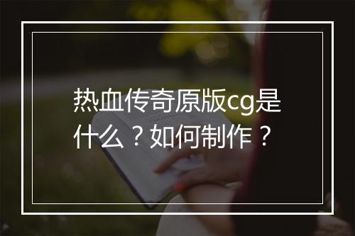 热血传奇原版cg是什么？如何制作？