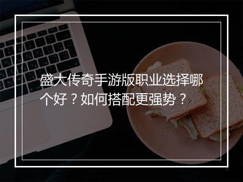 盛大传奇手游版职业选择哪个好？如何搭配更强势？