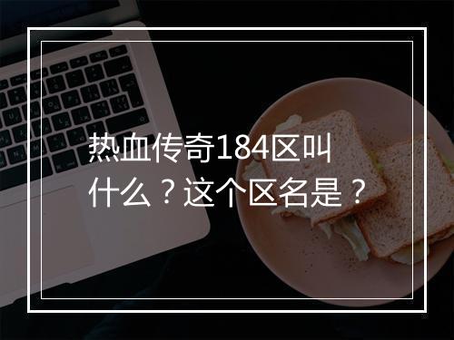 热血传奇184区叫什么？这个区名是？