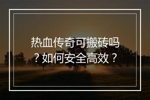 热血传奇可搬砖吗？如何安全高效？