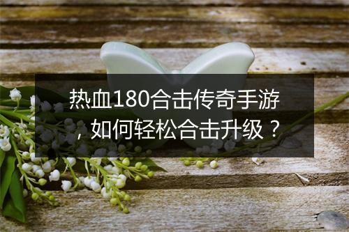 热血180合击传奇手游，如何轻松合击升级？