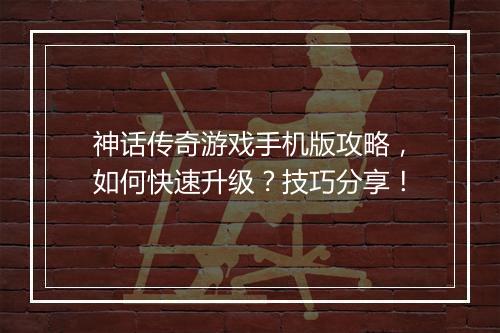 神话传奇游戏手机版攻略，如何快速升级？技巧分享！