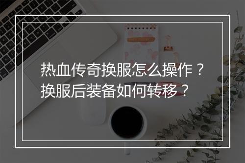 热血传奇换服怎么操作？换服后装备如何转移？