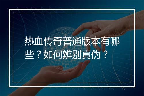 热血传奇普通版本有哪些？如何辨别真伪？