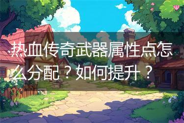热血传奇武器属性点怎么分配？如何提升？