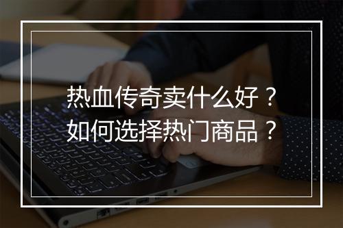 热血传奇卖什么好？如何选择热门商品？
