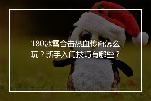 180冰雪合击热血传奇怎么玩？新手入门技巧有哪些？