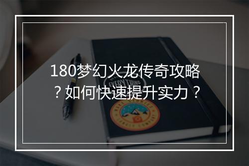 180梦幻火龙传奇攻略?如何快速提升实力?