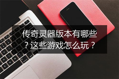 传奇灵器版本有哪些？这些游戏怎么玩？