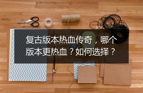 复古版本热血传奇，哪个版本更热血？如何选择？