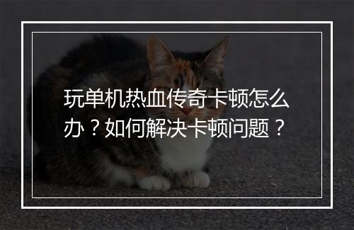 玩单机热血传奇卡顿怎么办？如何解决卡顿问题？