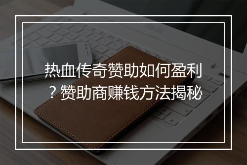 热血传奇赞助如何盈利？赞助商赚钱方法揭秘