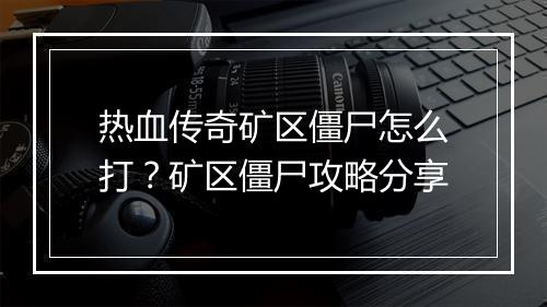 热血传奇矿区僵尸怎么打？矿区僵尸攻略分享