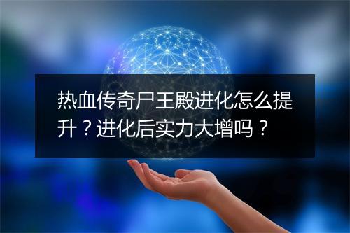 热血传奇尸王殿进化怎么提升？进化后实力大增吗？