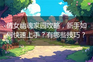 倩女幽魂家园攻略，新手如何快速上手？有哪些技巧？