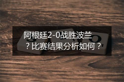 阿根廷2-0战胜波兰？比赛结果分析如何？