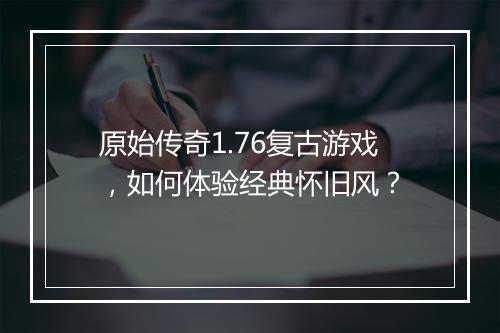 原始传奇1.76复古游戏，如何体验经典怀旧风？