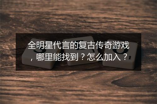 全明星代言的复古传奇游戏，哪里能找到？怎么加入？