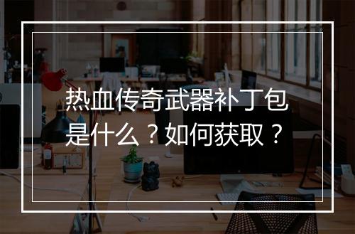 热血传奇武器补丁包是什么？如何获取？