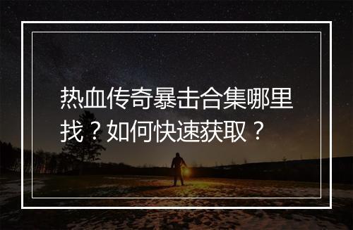 热血传奇暴击合集哪里找？如何快速获取？