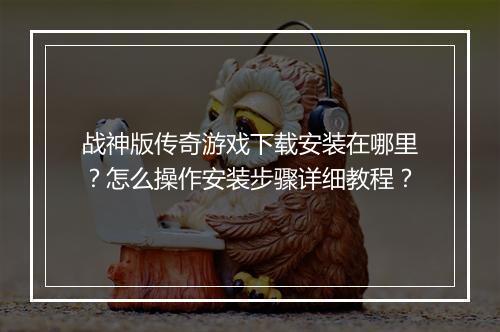 战神版传奇游戏下载安装在哪里？怎么操作安装步骤详细教程？