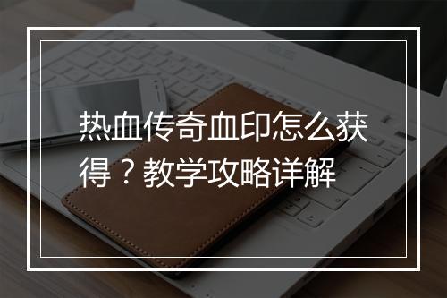 热血传奇血印怎么获得？教学攻略详解