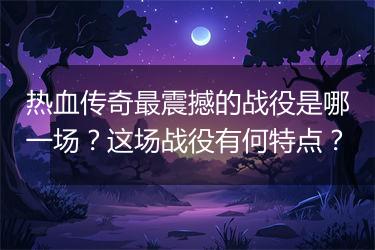 热血传奇最震撼的战役是哪一场？这场战役有何特点？