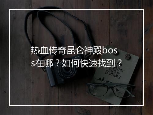 热血传奇昆仑神殿boss在哪？如何快速找到？