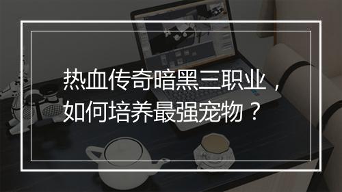 热血传奇暗黑三职业，如何培养最强宠物？
