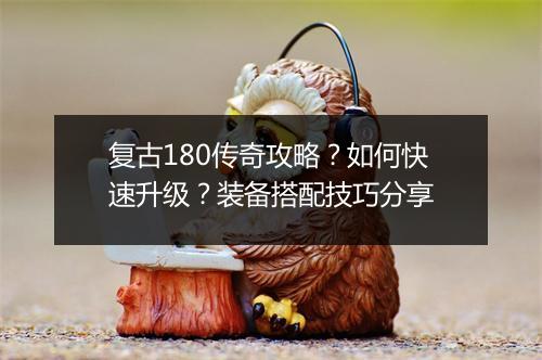复古180传奇攻略？如何快速升级？装备搭配技巧分享