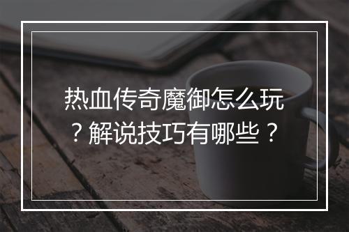 热血传奇魔御怎么玩？解说技巧有哪些？