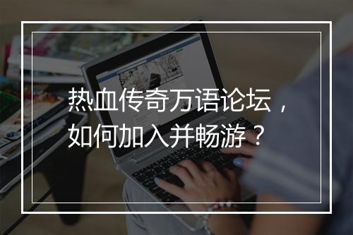 热血传奇万语论坛，如何加入并畅游？