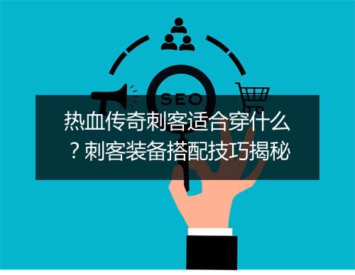 热血传奇刺客适合穿什么？刺客装备搭配技巧揭秘