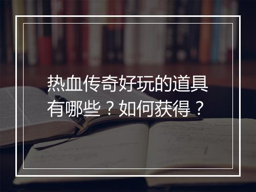 热血传奇好玩的道具有哪些？如何获得？
