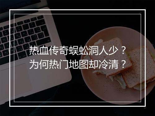 热血传奇蜈蚣洞人少？为何热门地图却冷清？