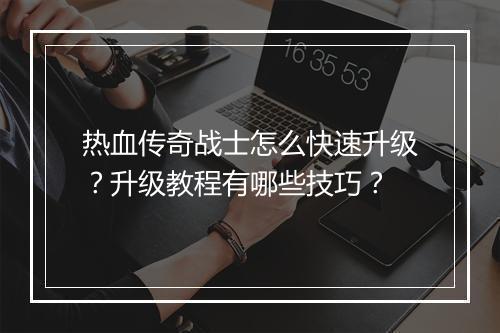 热血传奇战士怎么快速升级？升级教程有哪些技巧？