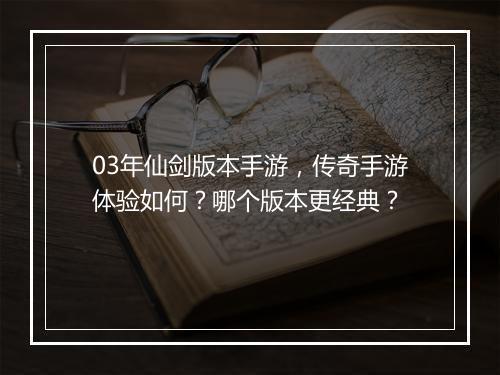 03年仙剑版本手游，传奇手游体验如何？哪个版本更经典？