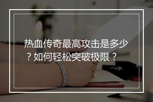 热血传奇最高攻击是多少？如何轻松突破极限？