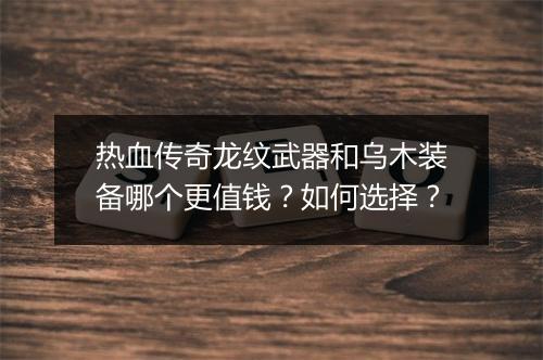 热血传奇龙纹武器和乌木装备哪个更值钱？如何选择？