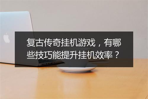 复古传奇挂机游戏，有哪些技巧能提升挂机效率？