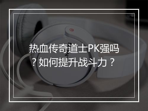 热血传奇道士PK强吗？如何提升战斗力？